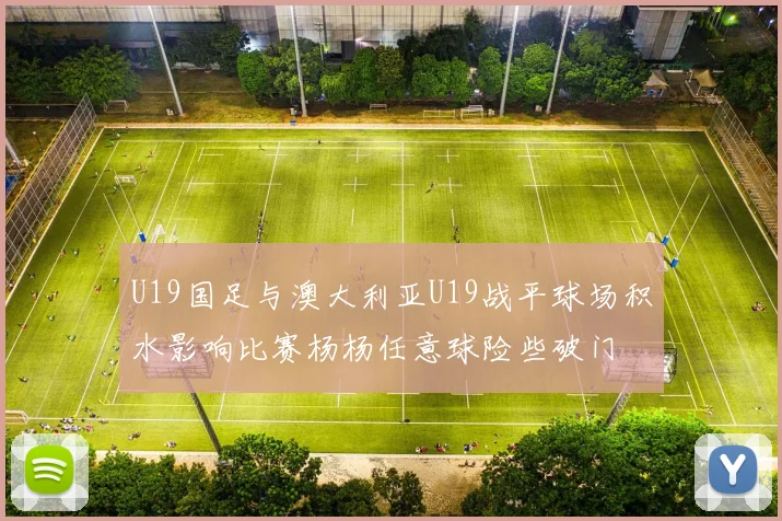 U19国足与澳大利亚U19战平球场积水影响比赛杨杨任意球险些破门