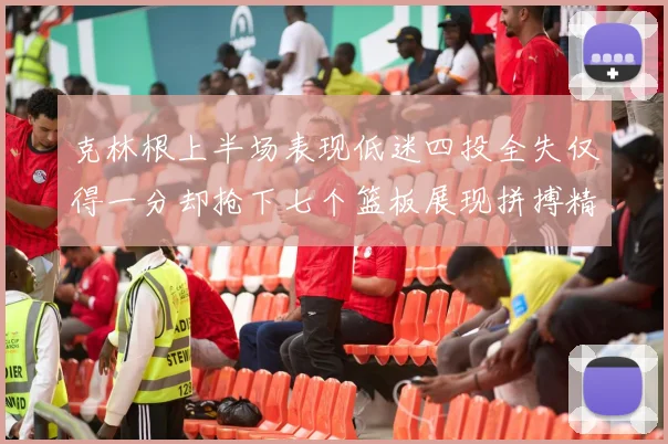 克林根上半场表现低迷四投全失仅得一分却抢下七个篮板展现拼搏精神