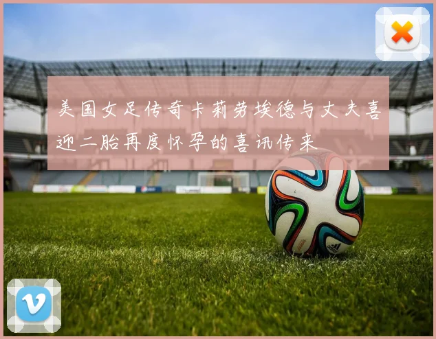 美国女足传奇卡莉劳埃德与丈夫喜迎二胎再度怀孕的喜讯传来