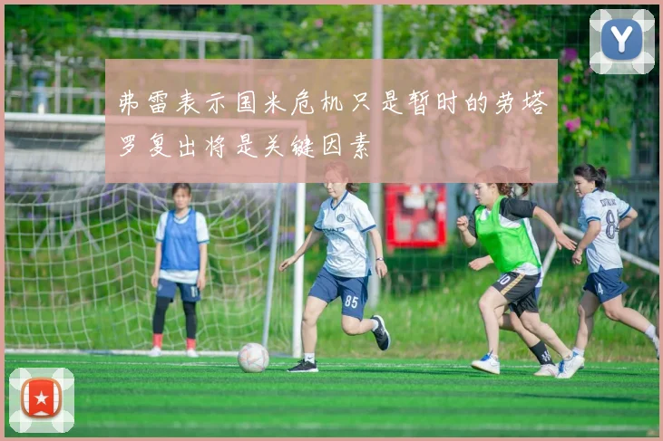 弗雷表示国米危机只是暂时的劳塔罗复出将是关键因素