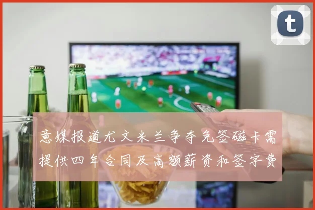 意媒报道尤文米兰争夺免签磁卡需提供四年合同及高额薪资和签字费