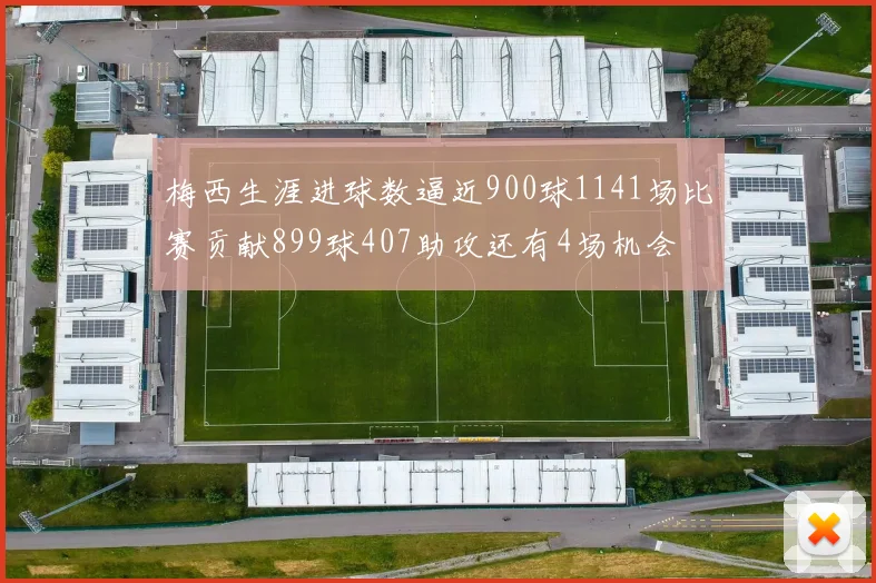 梅西生涯进球数逼近900球1141场比赛贡献899球407助攻还有4场机会