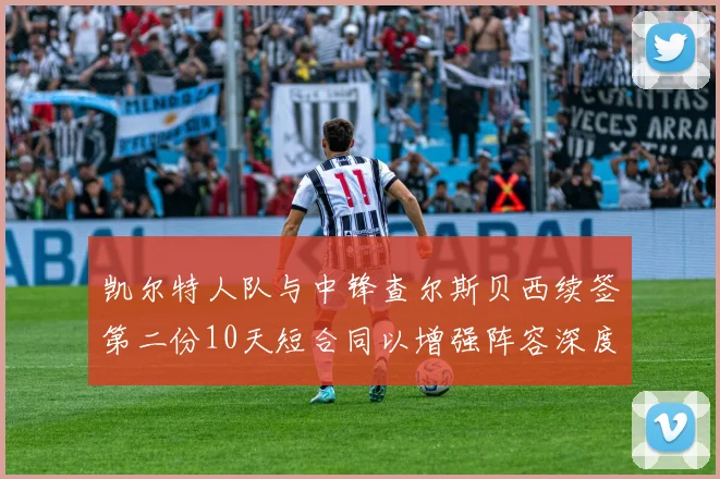 凯尔特人队与中锋查尔斯贝西续签第二份10天短合同以增强阵容深度