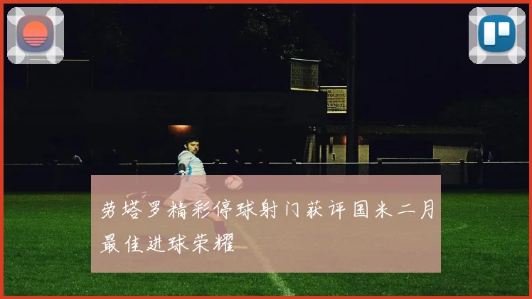 劳塔罗精彩停球射门获评国米二月最佳进球荣耀