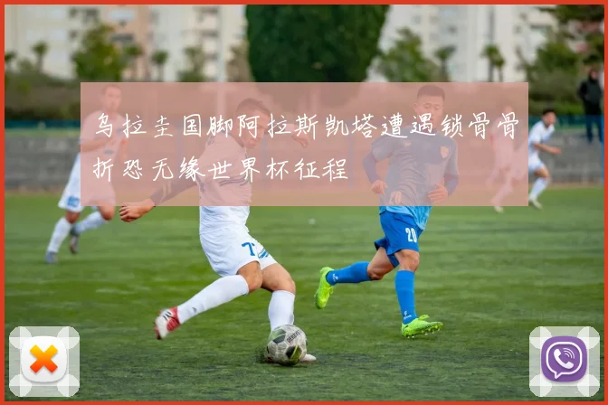 乌拉圭国脚阿拉斯凯塔遭遇锁骨骨折恐无缘世界杯征程