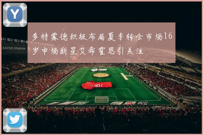 多特蒙德积极布局夏季转会市场16岁中场新星艾希霍恩引关注