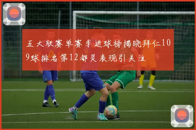 五大联赛单赛季进球榜揭晓拜仁109球排名第12都灵表现引关注