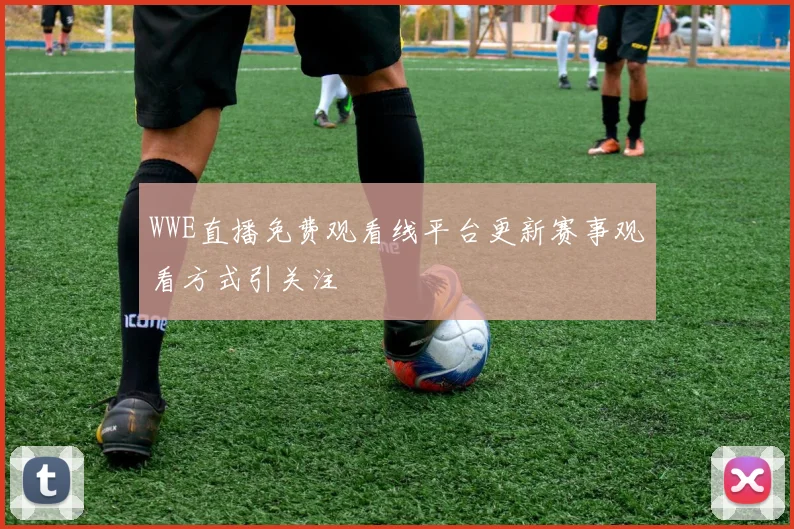 WWE直播免费观看线平台更新赛事观看方式引关注
