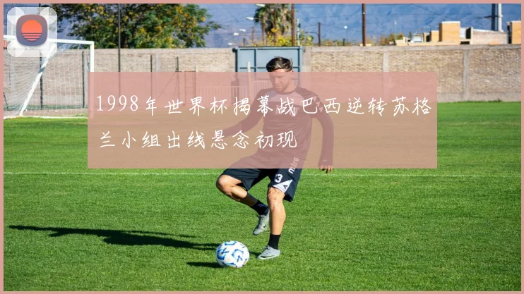 1998年世界杯揭幕战巴西逆转苏格兰小组出线悬念初现