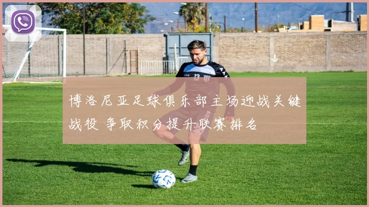 博洛尼亚足球俱乐部主场迎战关键战役 争取积分提升联赛排名