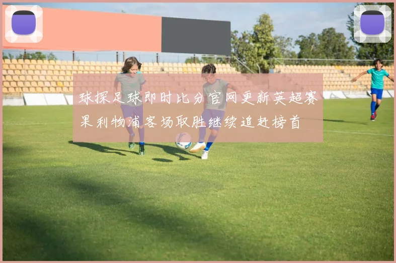 球探足球即时比分官网更新英超赛果利物浦客场取胜继续追赶榜首