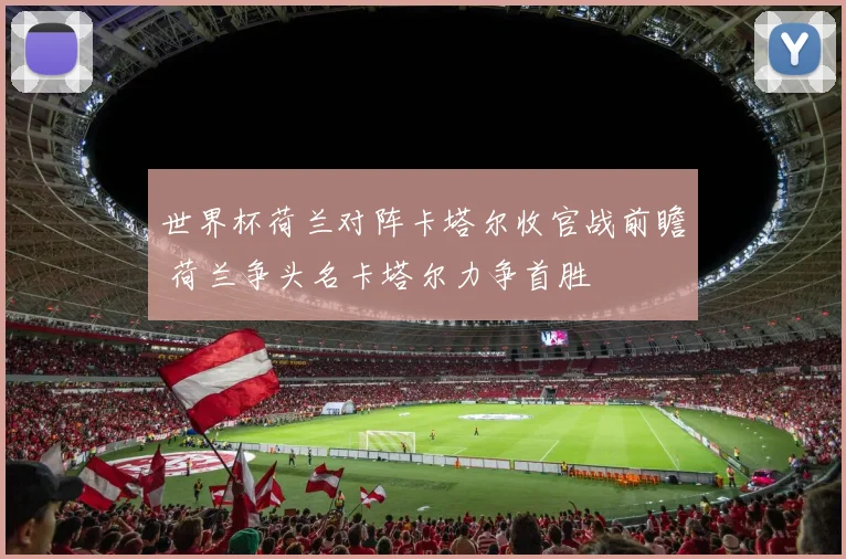 世界杯荷兰对阵卡塔尔收官战前瞻 荷兰争头名卡塔尔力争首胜