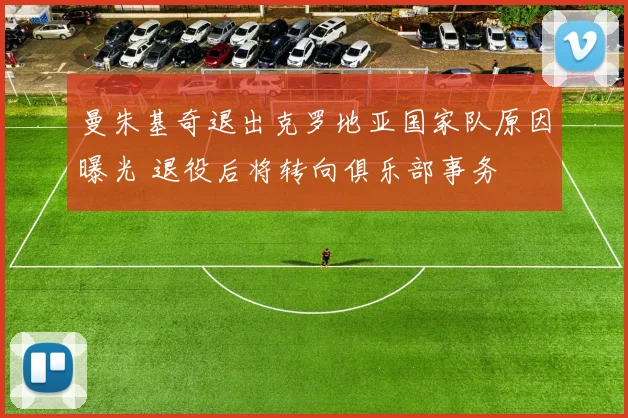 曼朱基奇退出克罗地亚国家队原因曝光 退役后将转向俱乐部事务