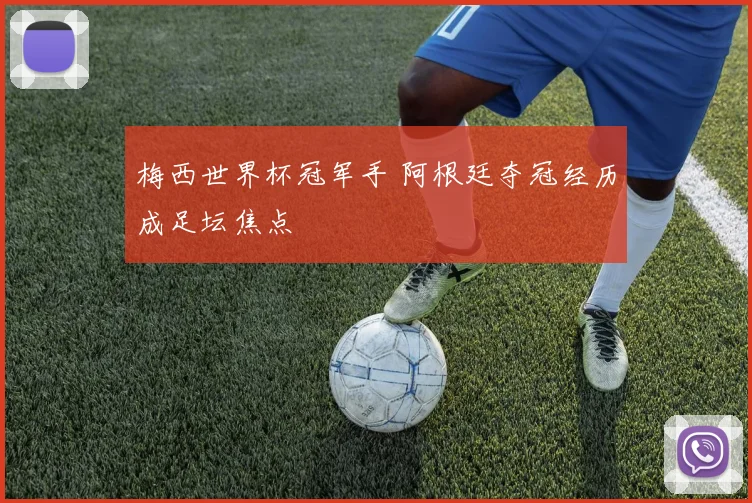 梅西世界杯冠军手 阿根廷夺冠经历成足坛焦点