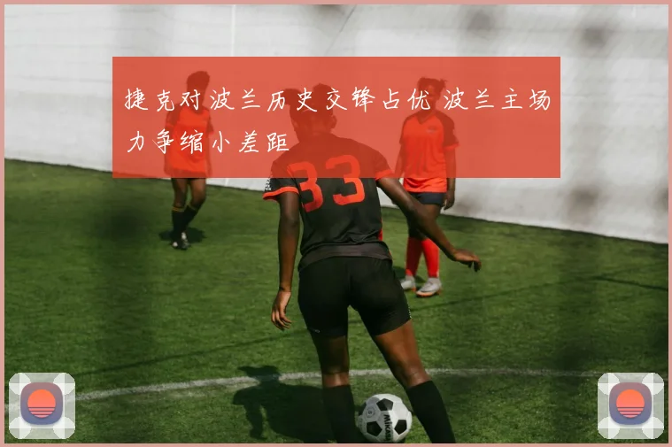 捷克对波兰历史交锋占优 波兰主场力争缩小差距