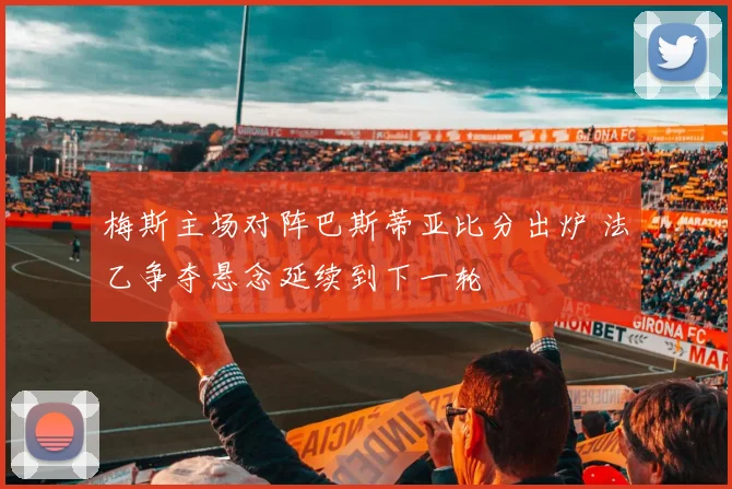 梅斯主场对阵巴斯蒂亚比分出炉 法乙争夺悬念延续到下一轮