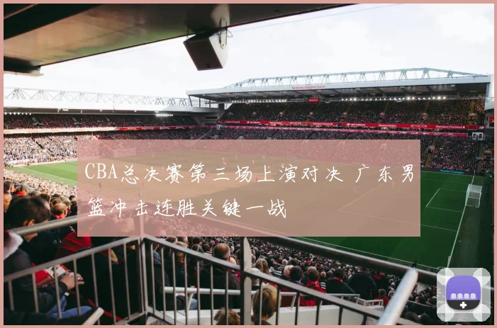 CBA总决赛第三场上演对决 广东男篮冲击连胜关键一战