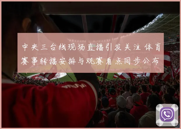 中央三台线现场直播引发关注 体育赛事转播安排与观赛看点同步公布