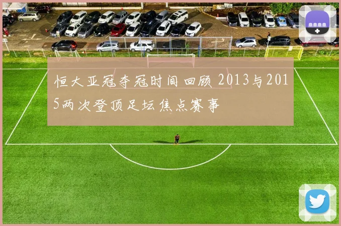 恒大亚冠夺冠时间回顾 2013与2015两次登顶足坛焦点赛事
