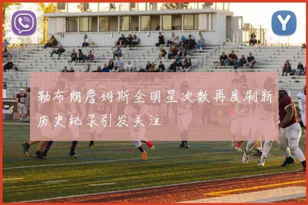 勒布朗詹姆斯全明星次数再度刷新历史纪录引发关注