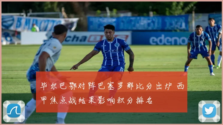 毕尔巴鄂对阵巴塞罗那比分出炉 西甲焦点战结果影响积分排名