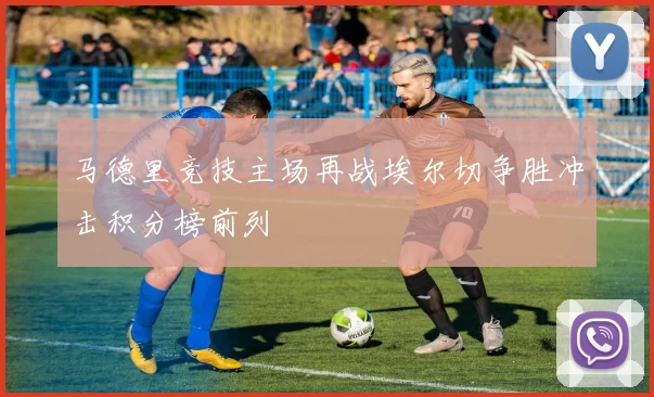 马德里竞技主场再战埃尔切争胜冲击积分榜前列