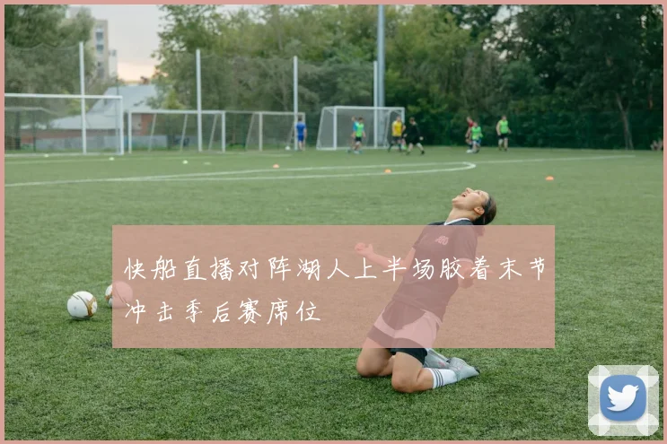 快船直播对阵湖人上半场胶着末节冲击季后赛席位