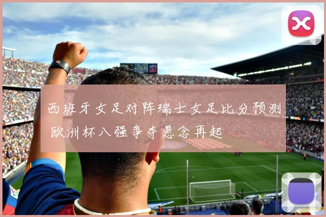 西班牙女足对阵瑞士女足比分预测 欧洲杯八强争夺悬念再起