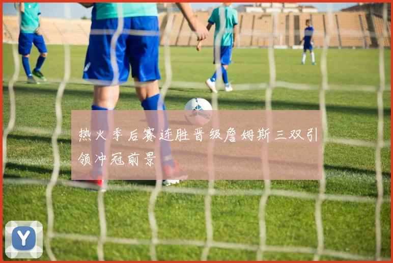 热火季后赛连胜晋级詹姆斯三双引领冲冠前景