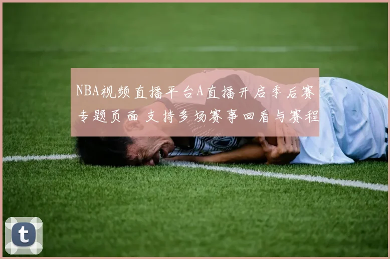 NBA视频直播平台A直播开启季后赛专题页面 支持多场赛事回看与赛程提醒