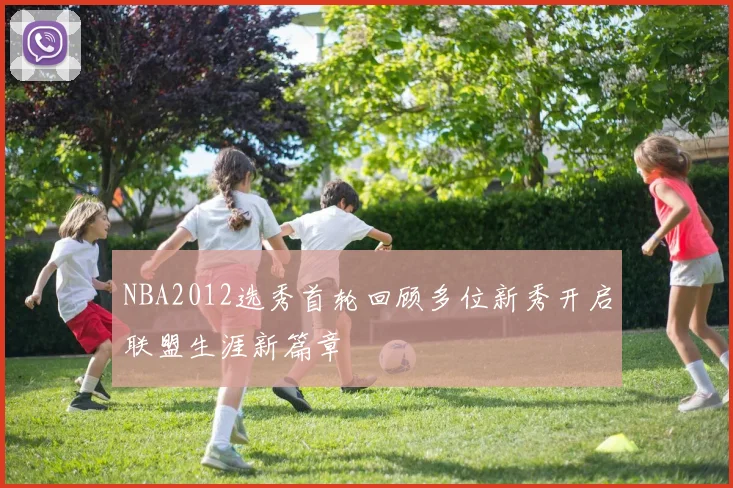 NBA2012选秀首轮回顾多位新秀开启联盟生涯新篇章