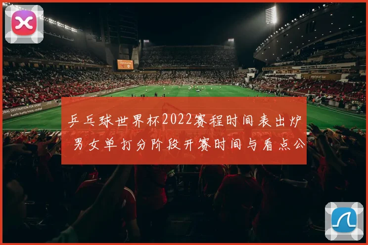 乒乓球世界杯2022赛程时间表出炉 男女单打分阶段开赛时间与看点公布