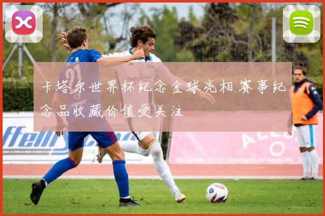 卡塔尔世界杯纪念金球亮相 赛事纪念品收藏价值受关注