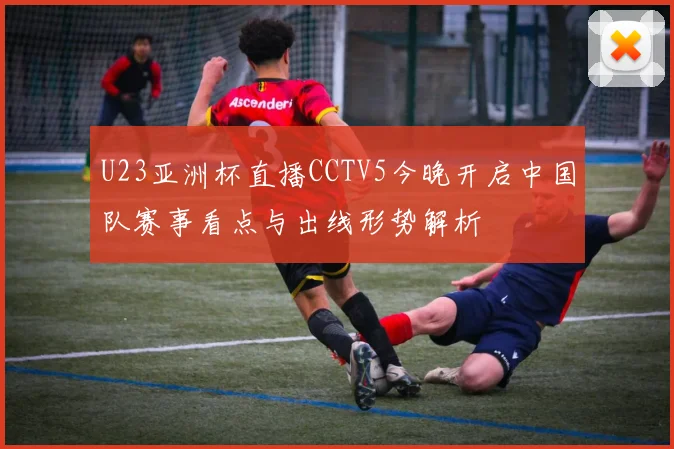 U23亚洲杯直播CCTV5今晚开启中国队赛事看点与出线形势解析