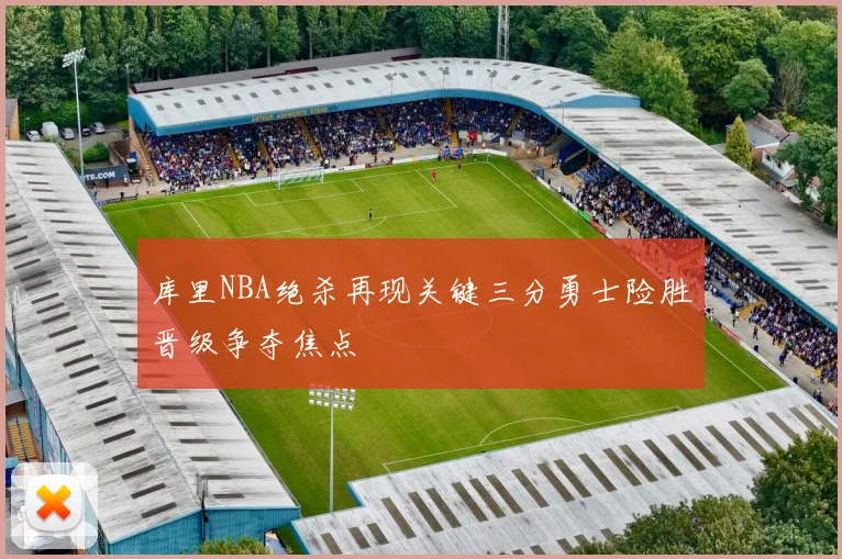 库里NBA绝杀再现关键三分勇士险胜晋级争夺焦点