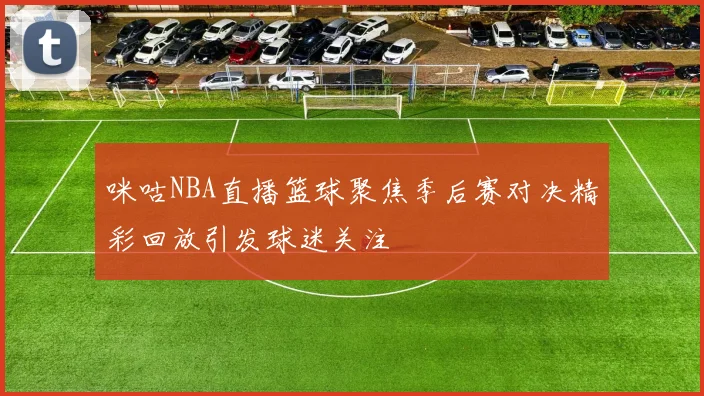 咪咕NBA直播篮球聚焦季后赛对决精彩回放引发球迷关注