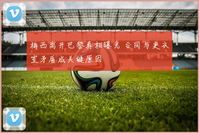 梅西离开巴黎真相曝光 合同与更衣室矛盾成关键原因