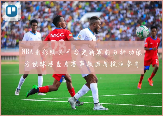 NBA竞彩购买平台更新赛前分析功能 方便球迷查看赛事数据与投注参考