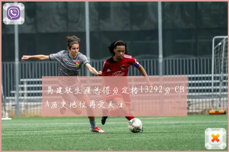 易建联生涯总得分定格13292分 CBA历史地位再受关注