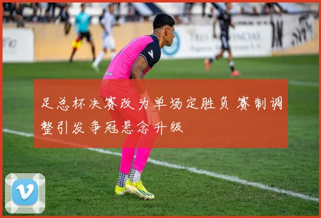 足总杯决赛改为单场定胜负 赛制调整引发争冠悬念升级