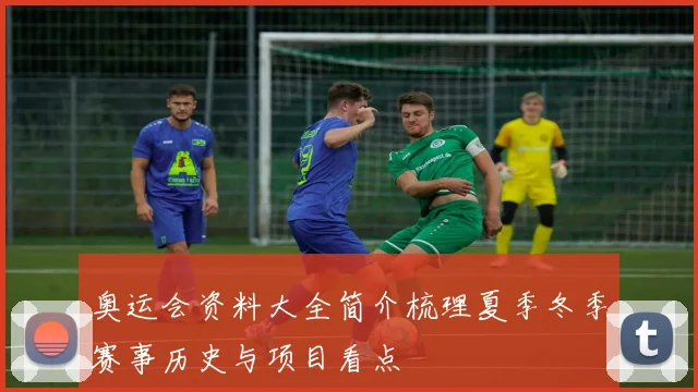 奥运会资料大全简介梳理夏季冬季赛事历史与项目看点
