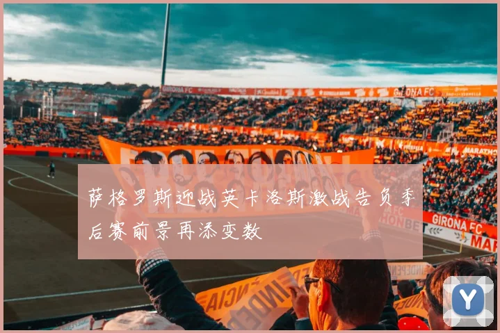 萨格罗斯迎战英卡洛斯激战告负季后赛前景再添变数